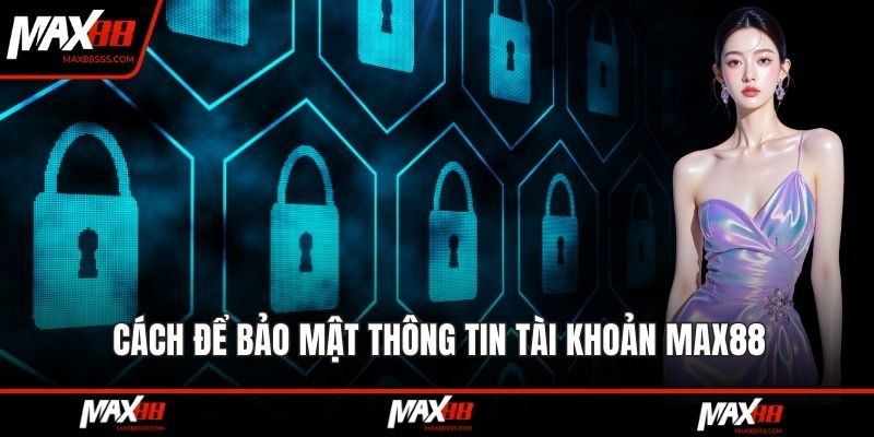 Cách để bảo mật thông tin tài khoản MAX88
