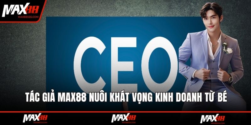 Tác giả MAX88 nuôi khát vọng kinh doanh từ bé